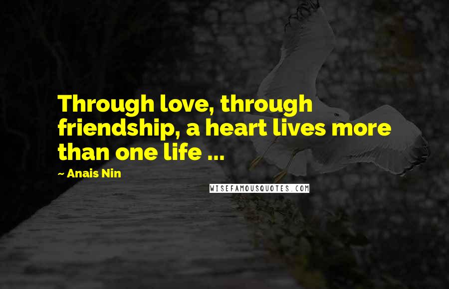 Anais Nin Quotes: Through love, through friendship, a heart lives more than one life ...