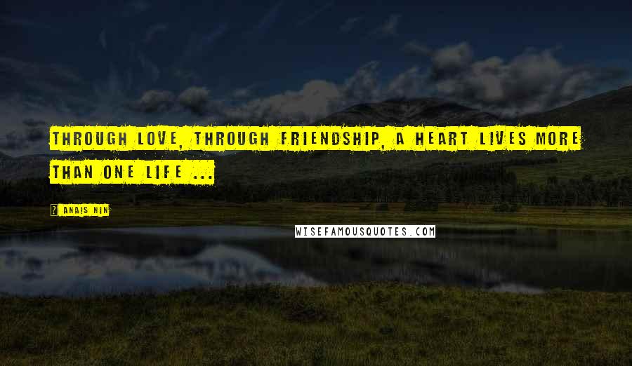 Anais Nin Quotes: Through love, through friendship, a heart lives more than one life ...