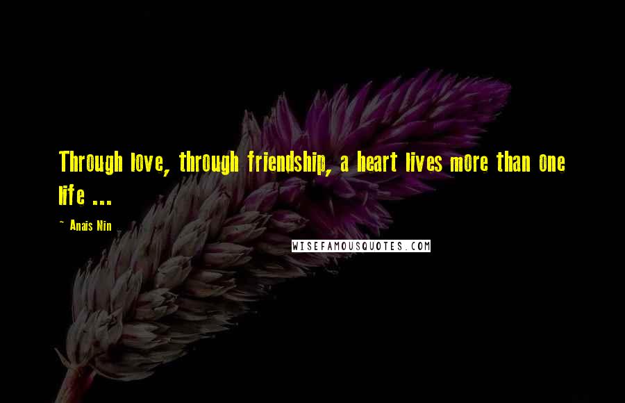 Anais Nin Quotes: Through love, through friendship, a heart lives more than one life ...