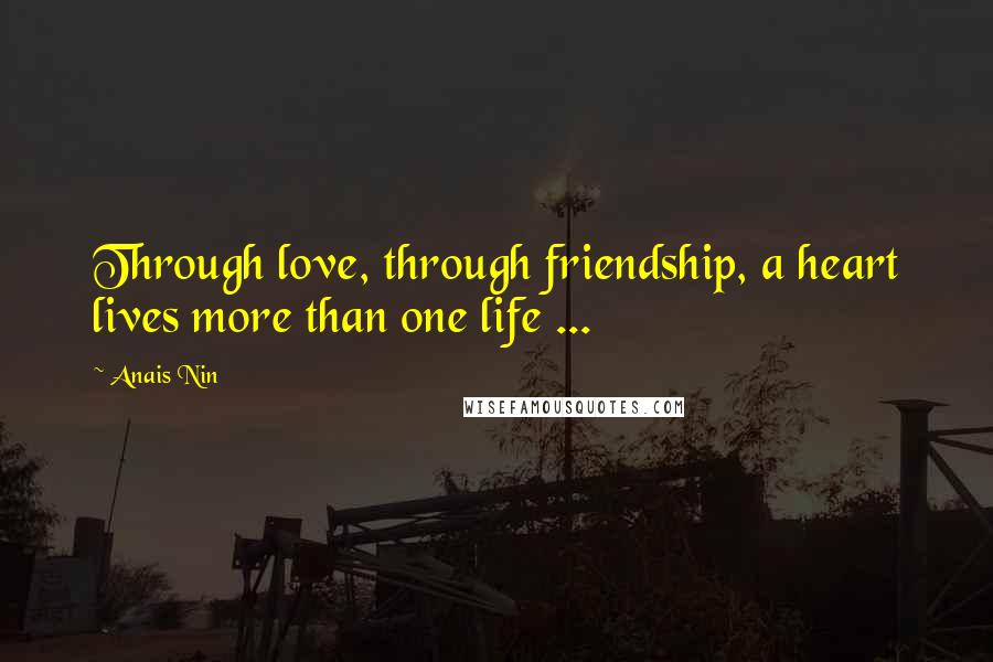 Anais Nin Quotes: Through love, through friendship, a heart lives more than one life ...