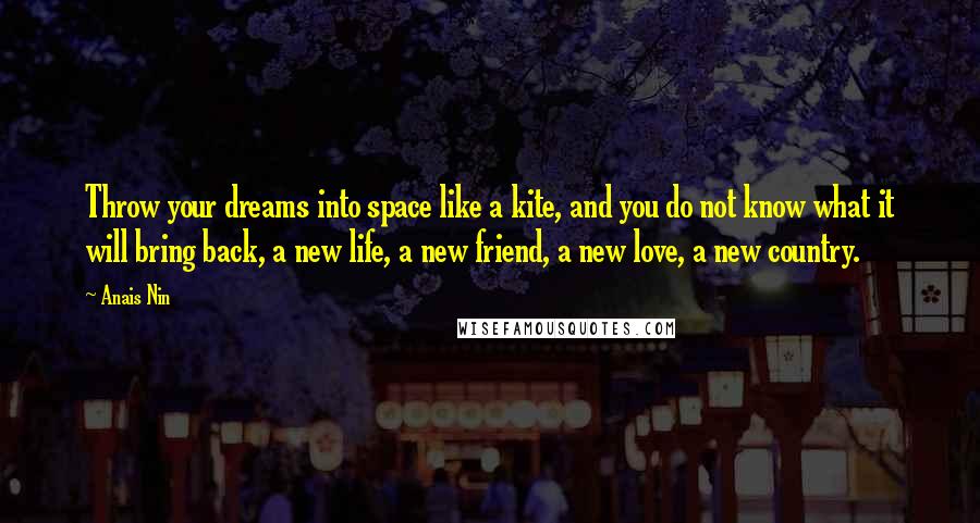 Anais Nin Quotes: Throw your dreams into space like a kite, and you do not know what it will bring back, a new life, a new friend, a new love, a new country.