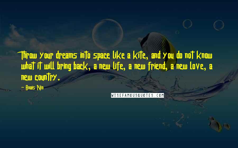 Anais Nin Quotes: Throw your dreams into space like a kite, and you do not know what it will bring back, a new life, a new friend, a new love, a new country.