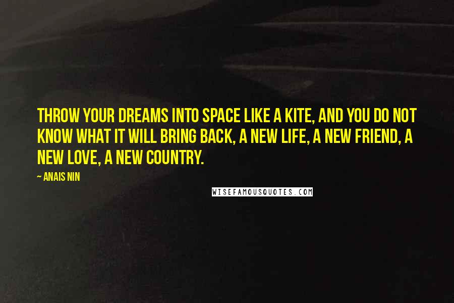Anais Nin Quotes: Throw your dreams into space like a kite, and you do not know what it will bring back, a new life, a new friend, a new love, a new country.
