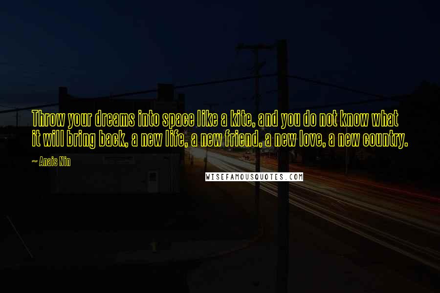 Anais Nin Quotes: Throw your dreams into space like a kite, and you do not know what it will bring back, a new life, a new friend, a new love, a new country.