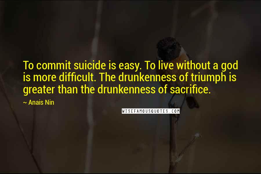 Anais Nin Quotes: To commit suicide is easy. To live without a god is more difficult. The drunkenness of triumph is greater than the drunkenness of sacrifice.