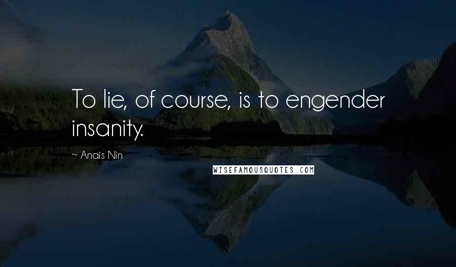 Anais Nin Quotes: To lie, of course, is to engender insanity.