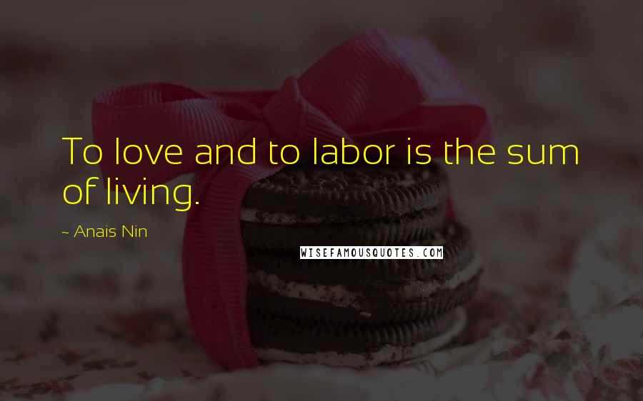 Anais Nin Quotes: To love and to labor is the sum of living.
