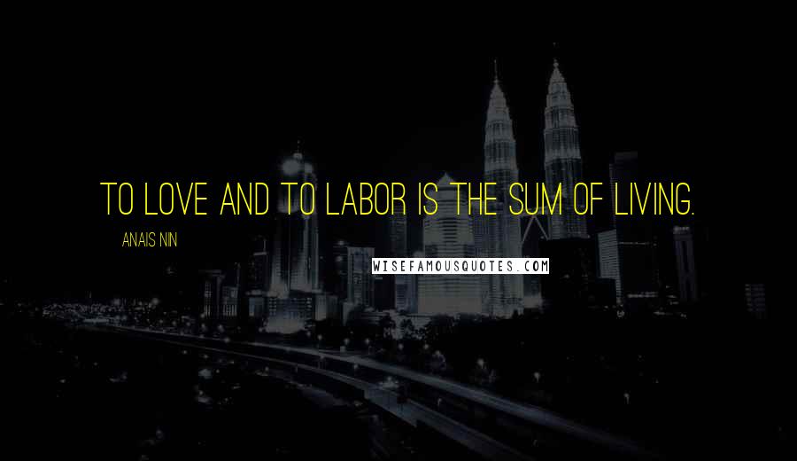 Anais Nin Quotes: To love and to labor is the sum of living.