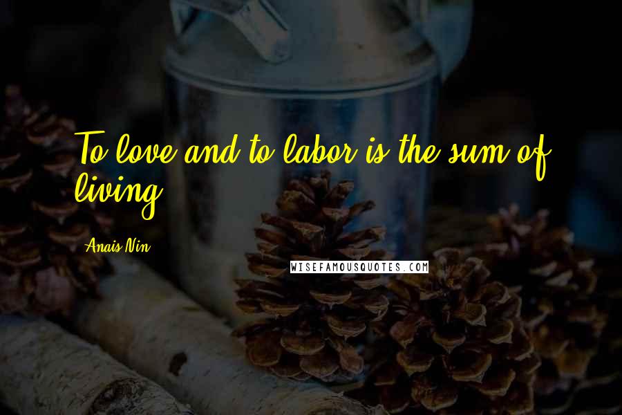 Anais Nin Quotes: To love and to labor is the sum of living.