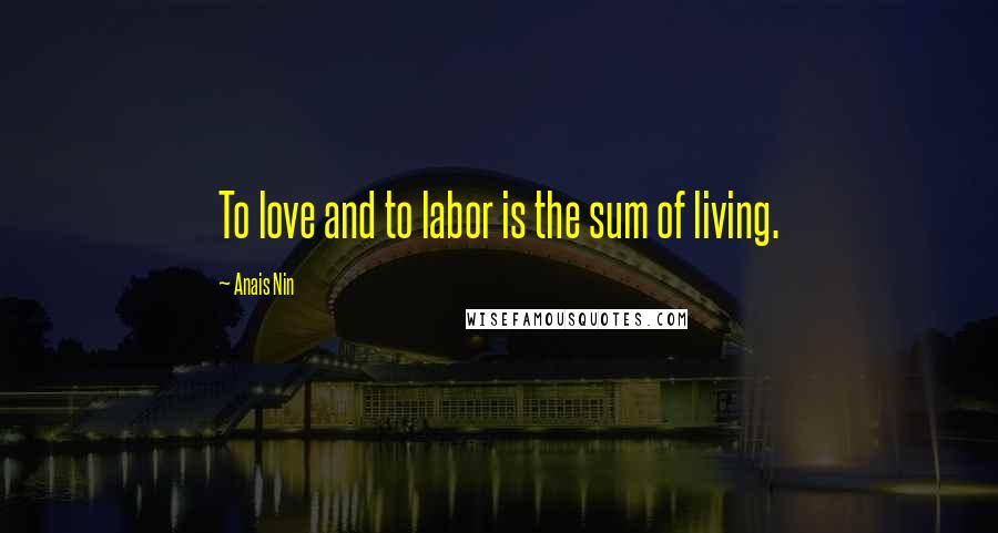 Anais Nin Quotes: To love and to labor is the sum of living.