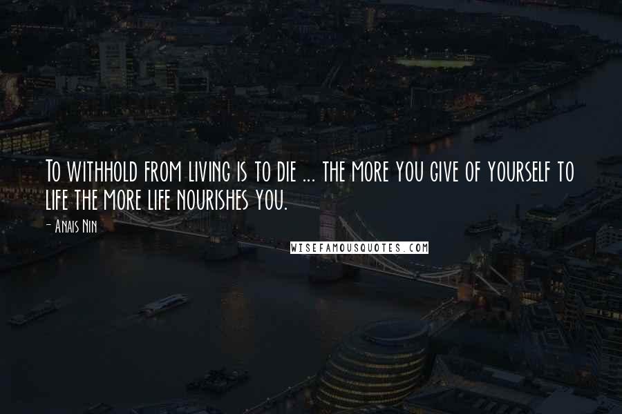 Anais Nin Quotes: To withhold from living is to die ... the more you give of yourself to life the more life nourishes you.