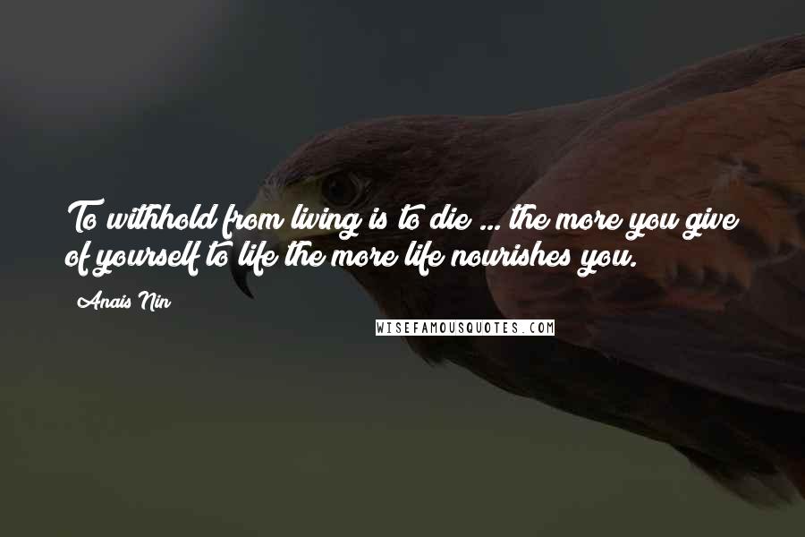 Anais Nin Quotes: To withhold from living is to die ... the more you give of yourself to life the more life nourishes you.