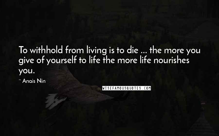 Anais Nin Quotes: To withhold from living is to die ... the more you give of yourself to life the more life nourishes you.