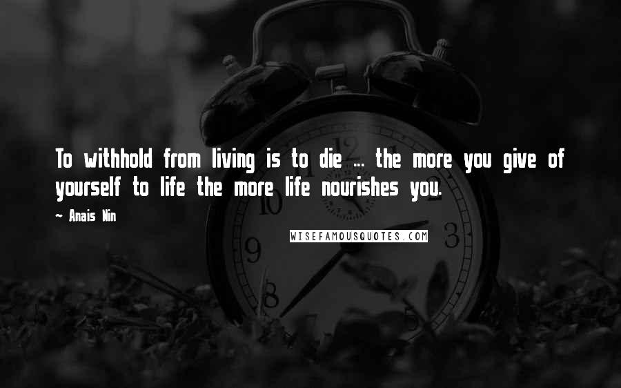 Anais Nin Quotes: To withhold from living is to die ... the more you give of yourself to life the more life nourishes you.