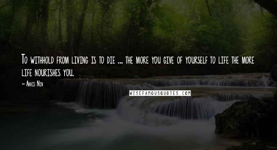 Anais Nin Quotes: To withhold from living is to die ... the more you give of yourself to life the more life nourishes you.