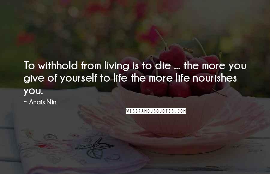 Anais Nin Quotes: To withhold from living is to die ... the more you give of yourself to life the more life nourishes you.