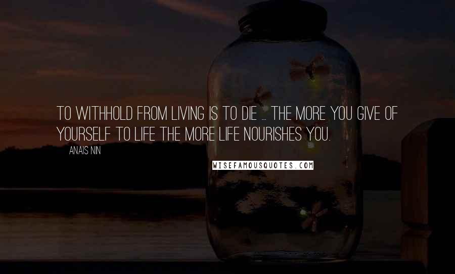 Anais Nin Quotes: To withhold from living is to die ... the more you give of yourself to life the more life nourishes you.