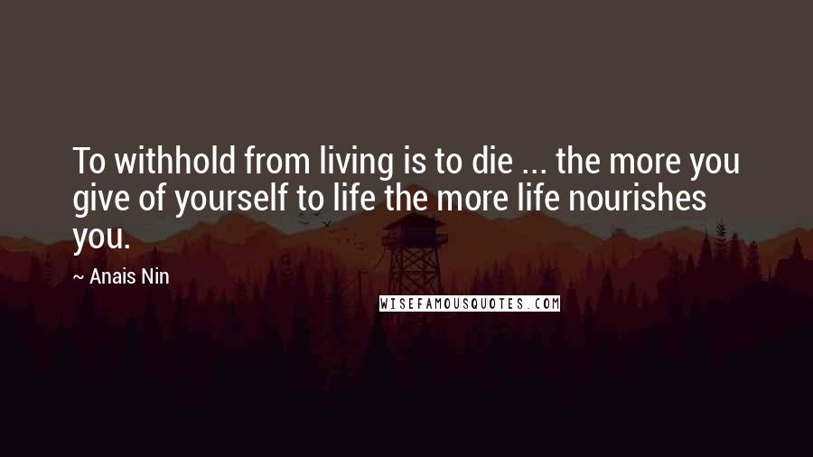 Anais Nin Quotes: To withhold from living is to die ... the more you give of yourself to life the more life nourishes you.