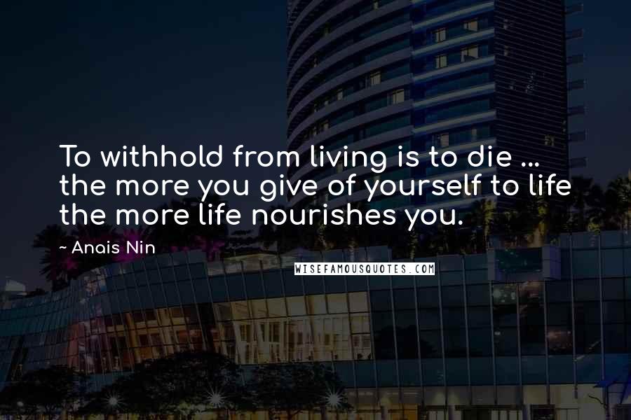 Anais Nin Quotes: To withhold from living is to die ... the more you give of yourself to life the more life nourishes you.