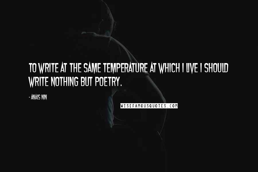 Anais Nin Quotes: To write at the same temperature at which I live I should write nothing but poetry.