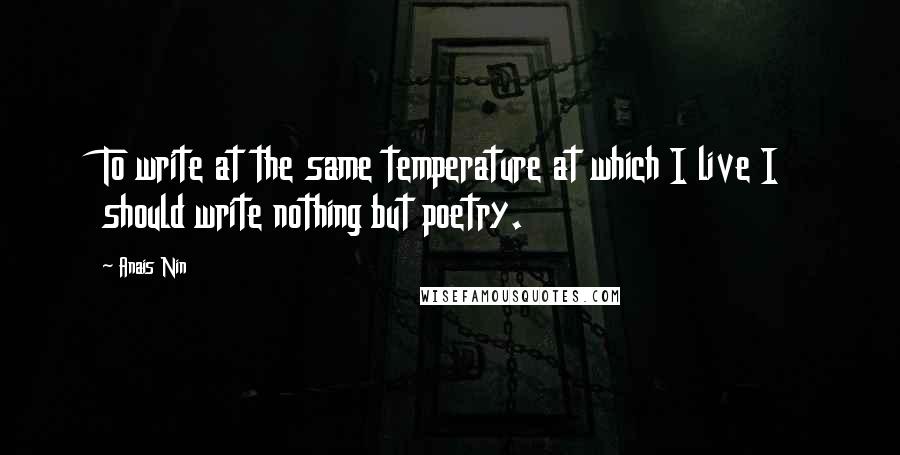 Anais Nin Quotes: To write at the same temperature at which I live I should write nothing but poetry.