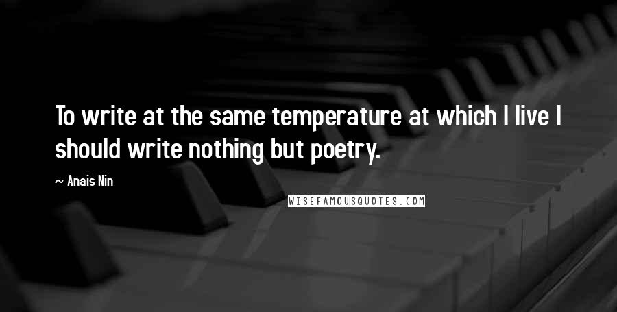 Anais Nin Quotes: To write at the same temperature at which I live I should write nothing but poetry.