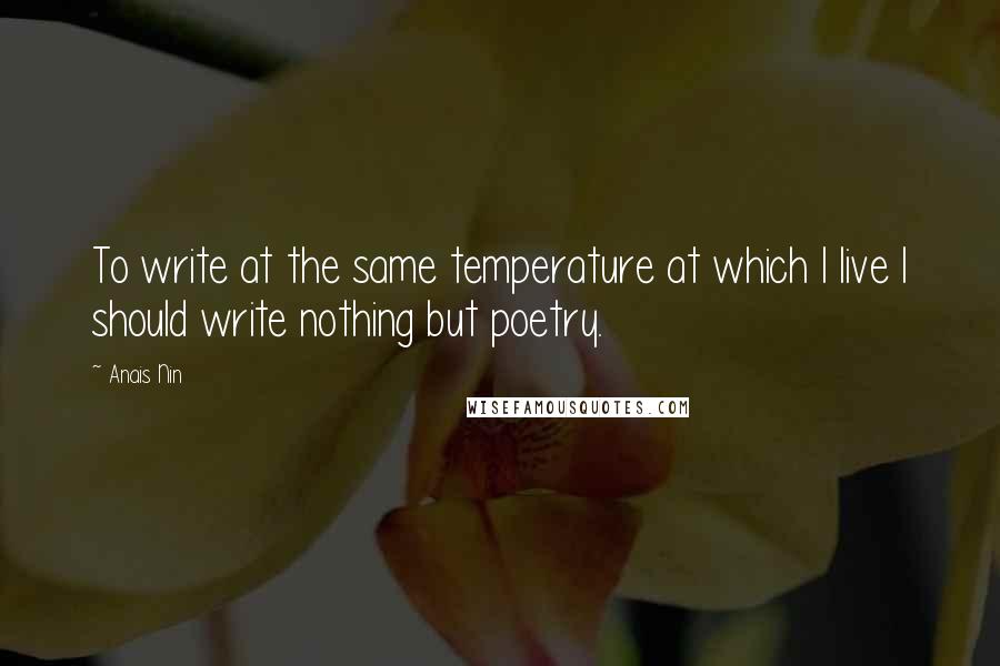 Anais Nin Quotes: To write at the same temperature at which I live I should write nothing but poetry.