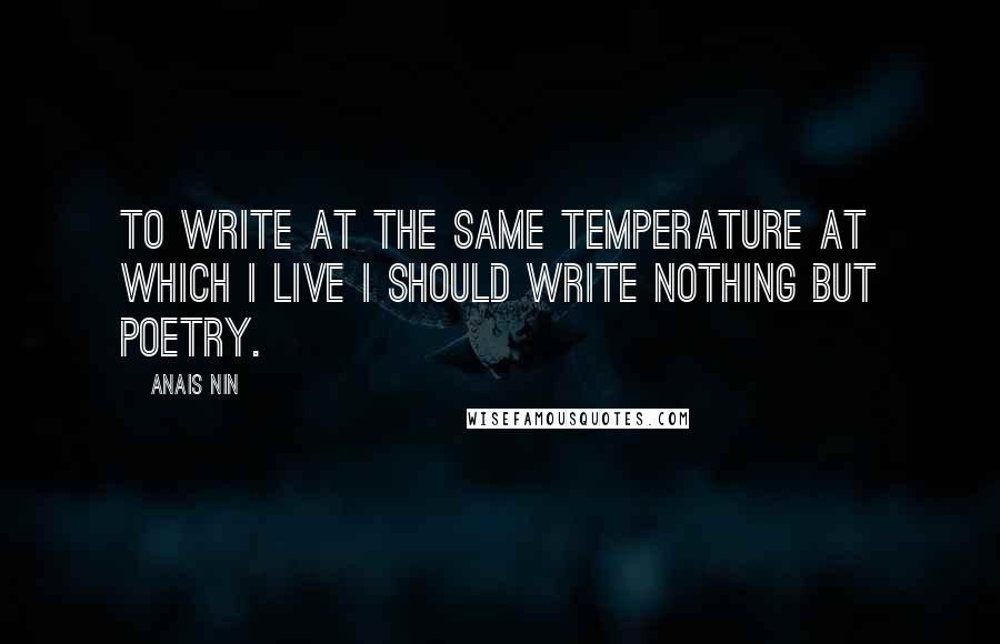 Anais Nin Quotes: To write at the same temperature at which I live I should write nothing but poetry.