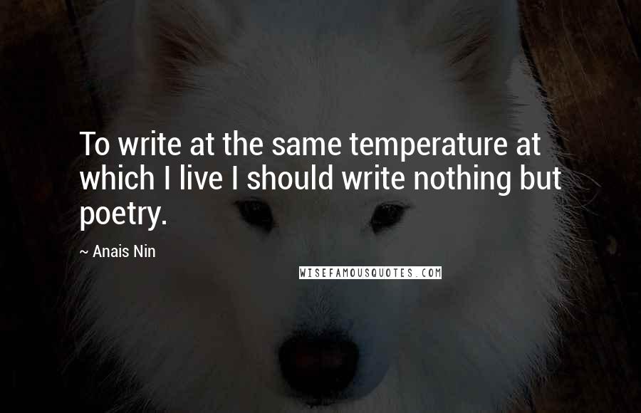 Anais Nin Quotes: To write at the same temperature at which I live I should write nothing but poetry.