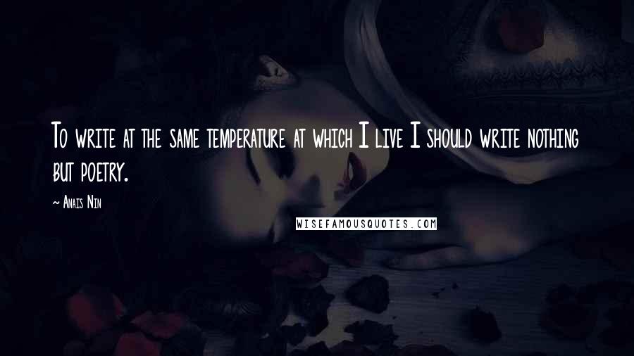 Anais Nin Quotes: To write at the same temperature at which I live I should write nothing but poetry.