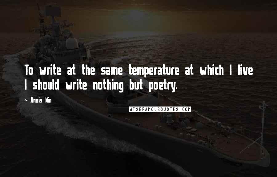 Anais Nin Quotes: To write at the same temperature at which I live I should write nothing but poetry.