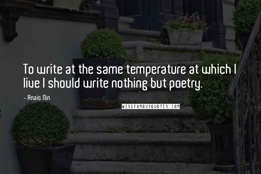 Anais Nin Quotes: To write at the same temperature at which I live I should write nothing but poetry.