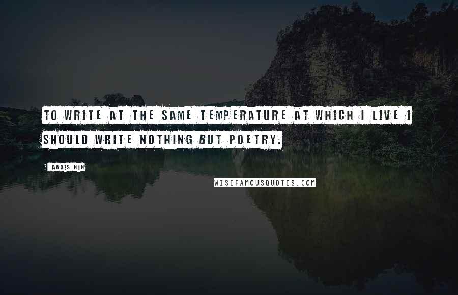 Anais Nin Quotes: To write at the same temperature at which I live I should write nothing but poetry.