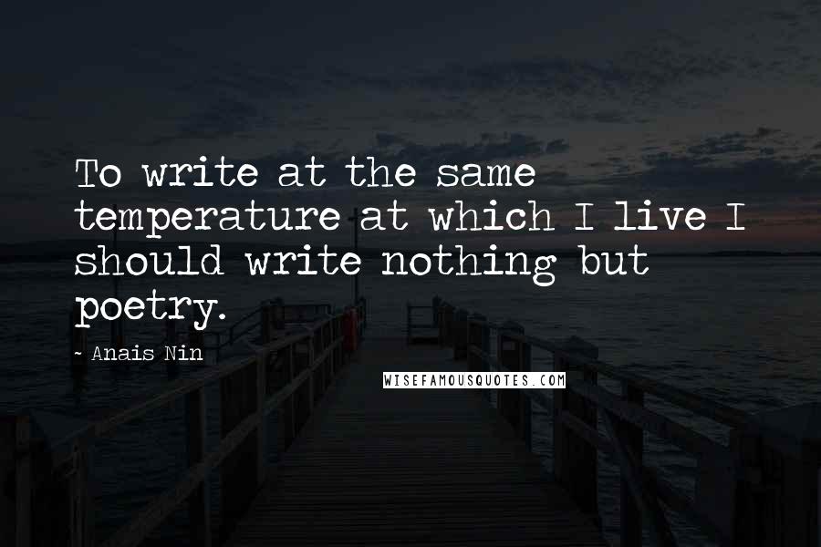 Anais Nin Quotes: To write at the same temperature at which I live I should write nothing but poetry.