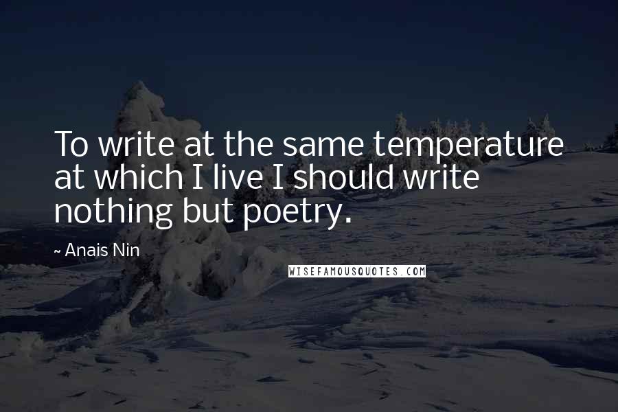 Anais Nin Quotes: To write at the same temperature at which I live I should write nothing but poetry.