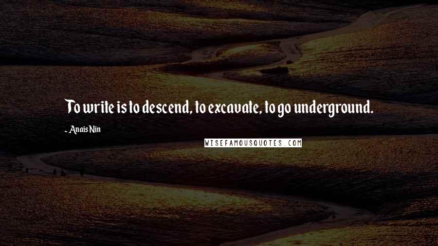 Anais Nin Quotes: To write is to descend, to excavate, to go underground.