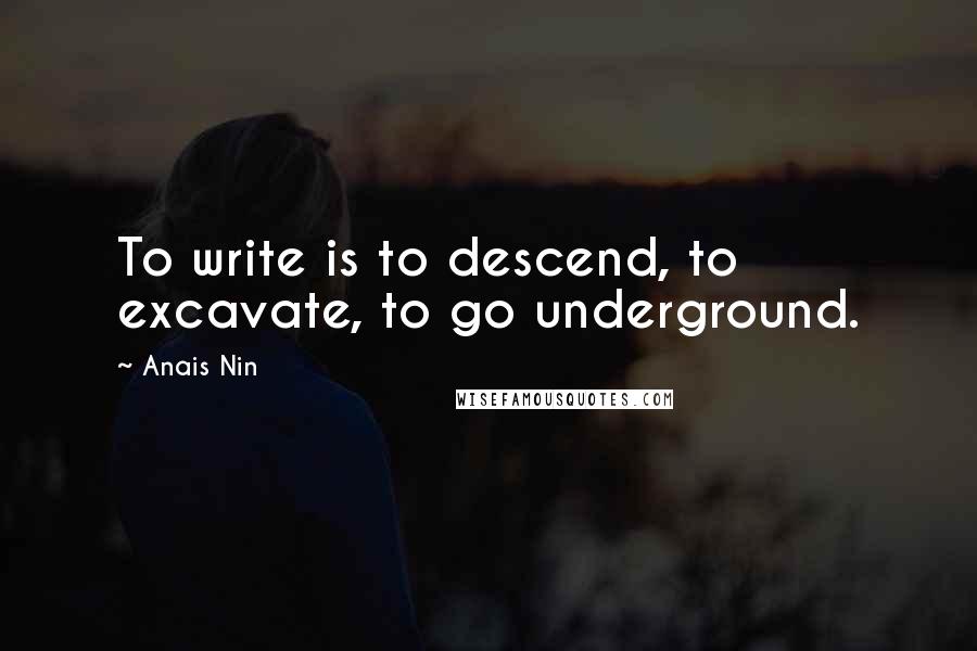 Anais Nin Quotes: To write is to descend, to excavate, to go underground.