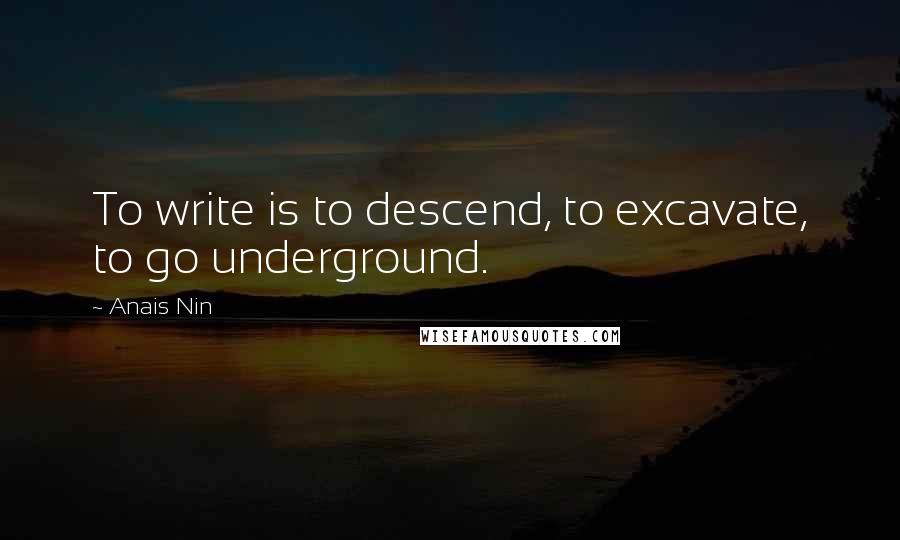 Anais Nin Quotes: To write is to descend, to excavate, to go underground.