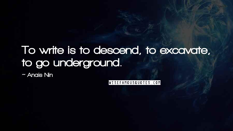 Anais Nin Quotes: To write is to descend, to excavate, to go underground.