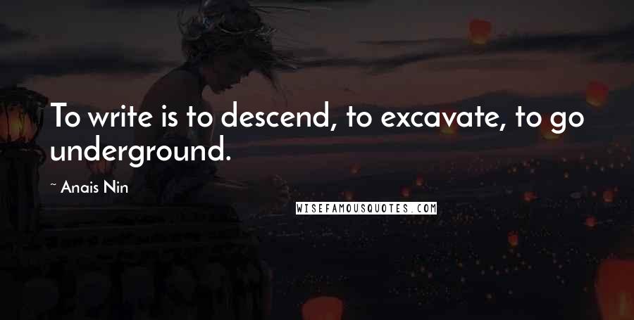 Anais Nin Quotes: To write is to descend, to excavate, to go underground.