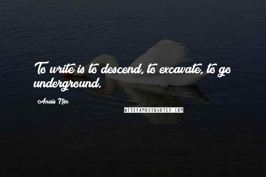 Anais Nin Quotes: To write is to descend, to excavate, to go underground.