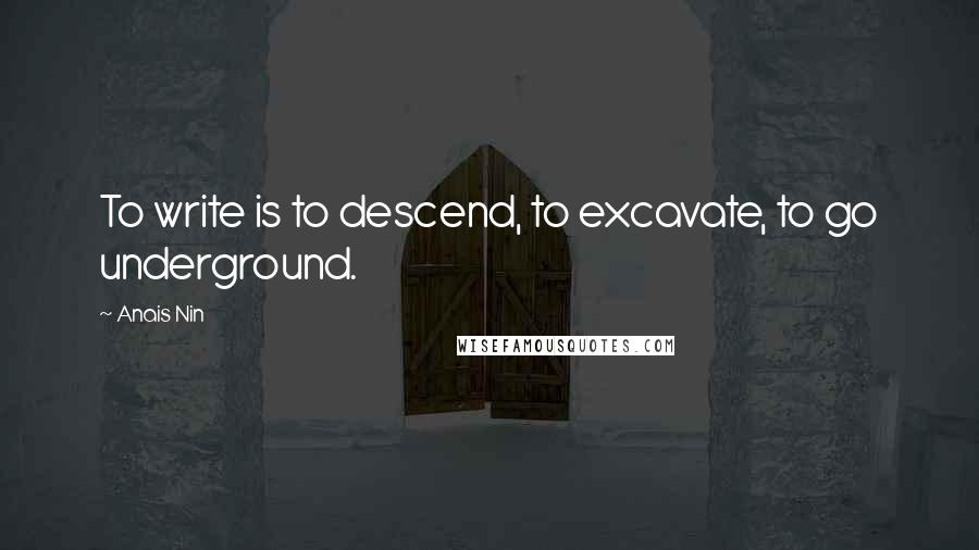 Anais Nin Quotes: To write is to descend, to excavate, to go underground.