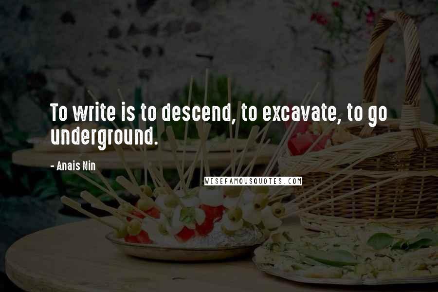 Anais Nin Quotes: To write is to descend, to excavate, to go underground.