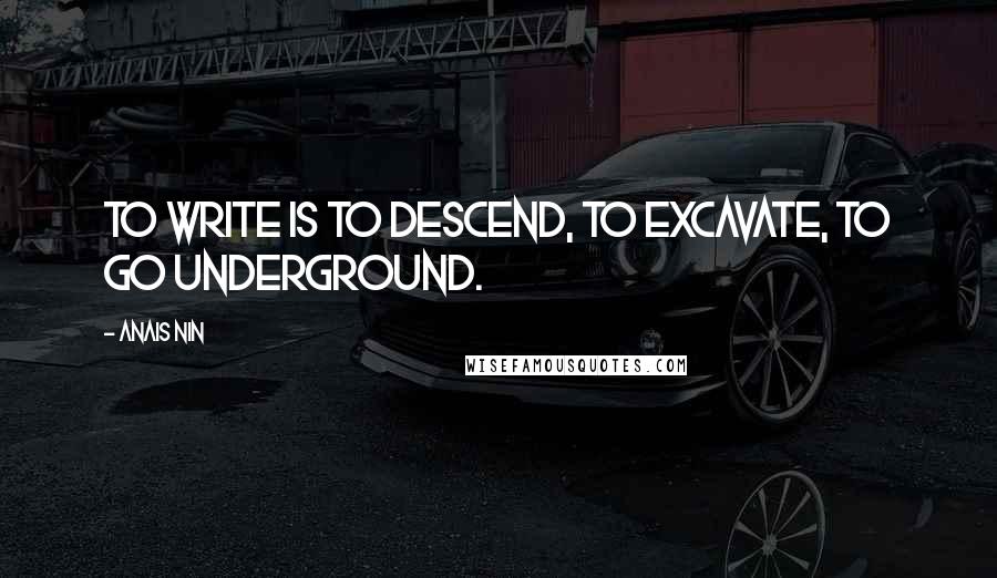 Anais Nin Quotes: To write is to descend, to excavate, to go underground.