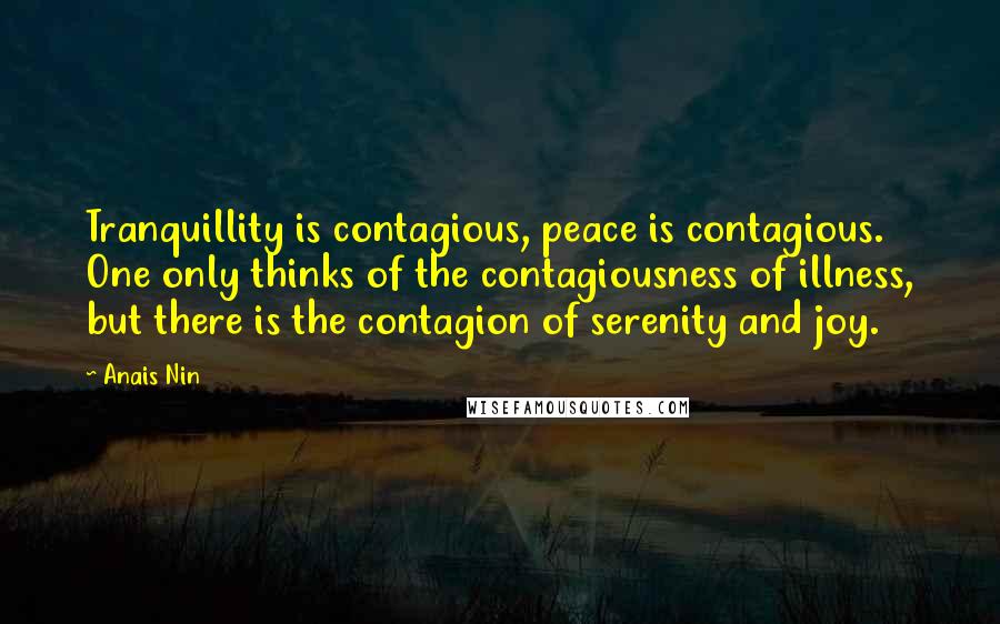 Anais Nin Quotes: Tranquillity is contagious, peace is contagious. One only thinks of the contagiousness of illness, but there is the contagion of serenity and joy.