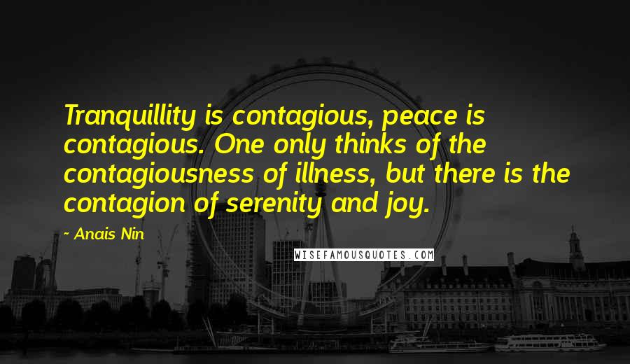 Anais Nin Quotes: Tranquillity is contagious, peace is contagious. One only thinks of the contagiousness of illness, but there is the contagion of serenity and joy.