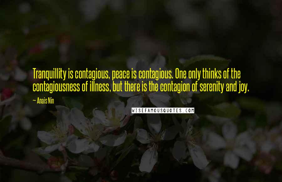 Anais Nin Quotes: Tranquillity is contagious, peace is contagious. One only thinks of the contagiousness of illness, but there is the contagion of serenity and joy.