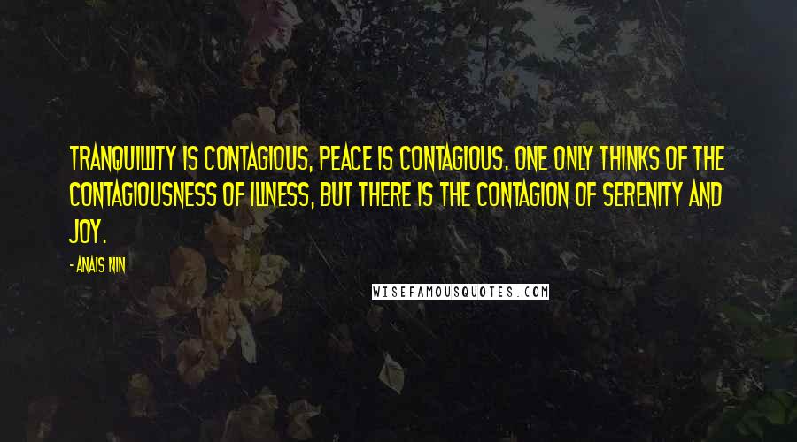 Anais Nin Quotes: Tranquillity is contagious, peace is contagious. One only thinks of the contagiousness of illness, but there is the contagion of serenity and joy.