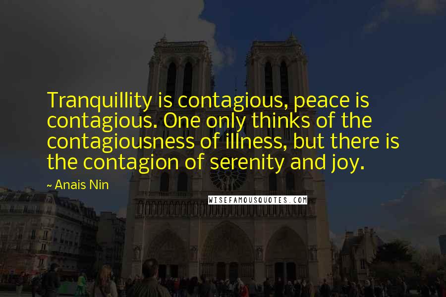 Anais Nin Quotes: Tranquillity is contagious, peace is contagious. One only thinks of the contagiousness of illness, but there is the contagion of serenity and joy.