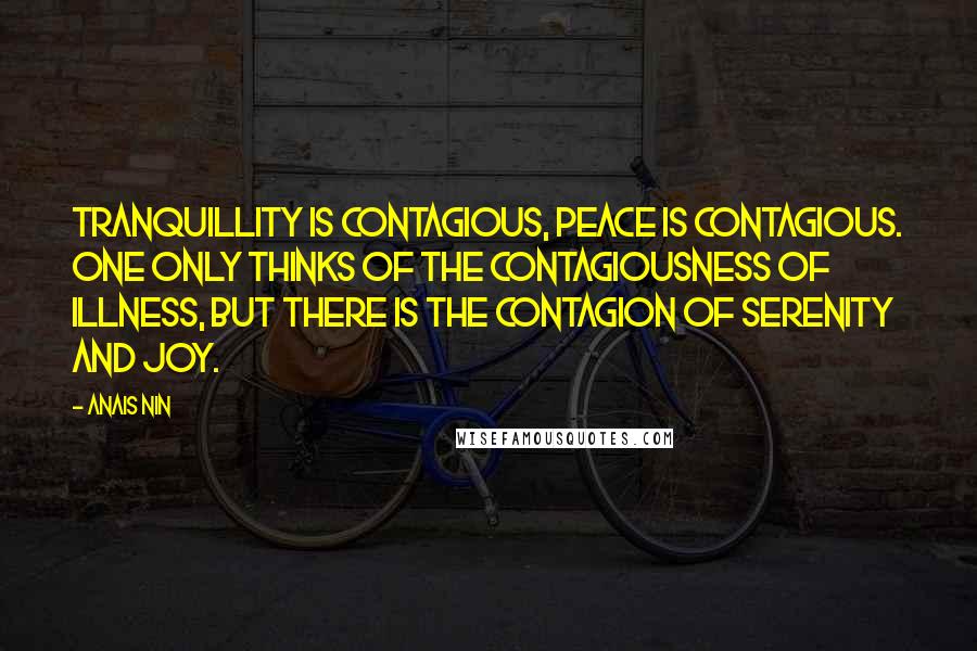 Anais Nin Quotes: Tranquillity is contagious, peace is contagious. One only thinks of the contagiousness of illness, but there is the contagion of serenity and joy.